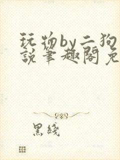 玩物by二狗小说笔趣阁免费阅读