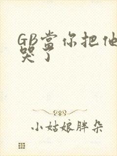 GB当你把他抄哭了
