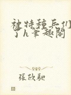 被特种兵们肉晕了h笔趣阁