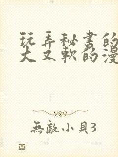 玩弄秘书的奶又大又软的漫画