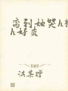 脔到她哭h粗话h好爽