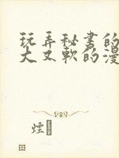 玩弄秘书的奶又大又软的漫画