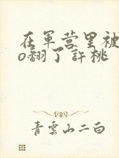 在军营里被cao翻了许桃