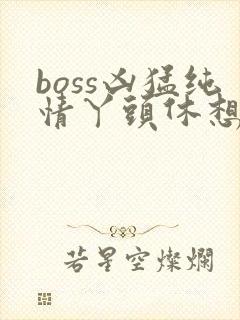 boss凶猛纯情丫头休想逃