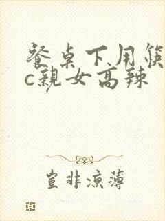 餐桌下用筷子狂c亲女高辣