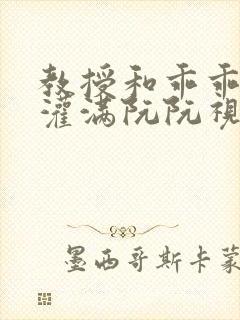 教授和乖乖女H灌满阮阮视频