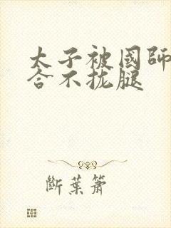 太子被国师c到合不拢腿