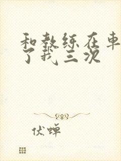 和教练在车里干了我三次