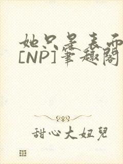 她只是表面清纯[NP]笔趣阁