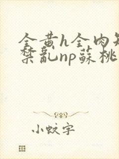 全黄h全肉短篇禁乱np苏桃