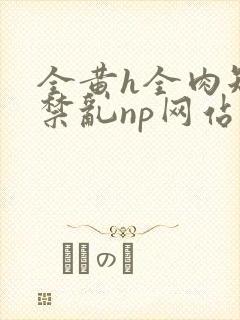 全黄h全肉短篇禁乱np网站