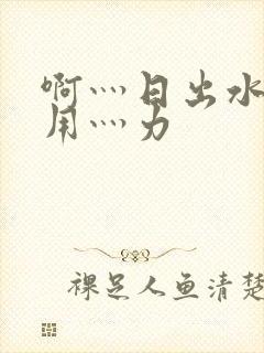 啊灬日出水了灬用灬力