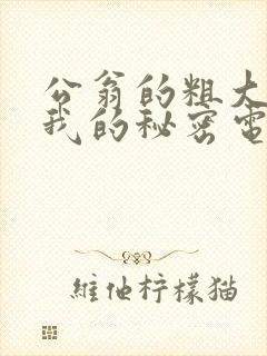 公翁的粗大放进我的秘密电影