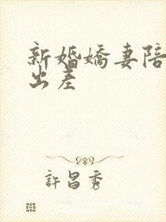 新婚娇妻陪局长出差