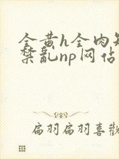 全黄h全肉短篇禁乱np网站