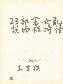 23部禽女乱小说内裤畸情视频