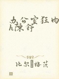 办公室狂肉校花h陈舒