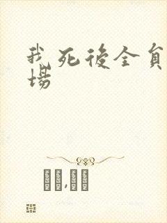 我死后全员火葬场