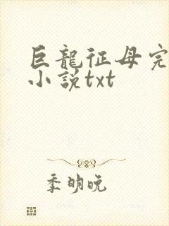 巨龙征母完结版小说txt
