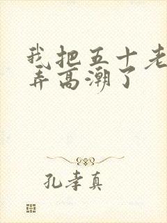 我把五十老女人弄高潮了