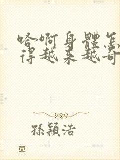 哈啊身体怎么变得越来越奇怪了