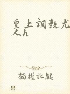 皇上调教尤物美人h