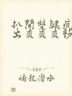 扒开双腿疯狂进出爽爽爽动态照片