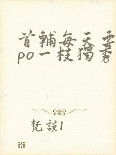 首辅每天要不够po一枝独秀全文