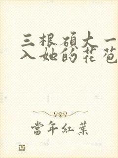 三根硕大一起挤入她的花苞演员表