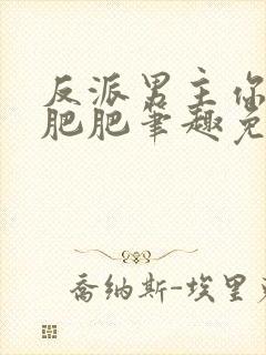 反派男主你好坏肥肥笔趣免费下载