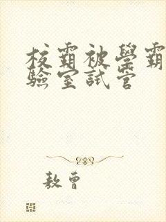 校霸被学霸压实验室试管