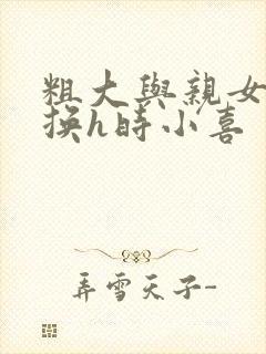 粗大与亲女伦交换h时小喜