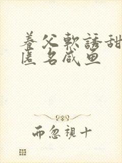 养父软诱甜BY匿名咸鱼