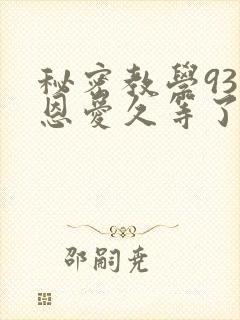 秘密教学93话恩爱久等了免费阅读