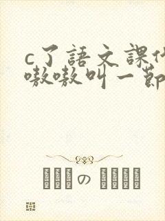 c了语文课代表嗷嗷叫一节课文