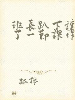 班长趴下让我C了一节课作文