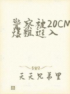 警察被20CM爆粗进入