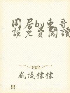 同居by东哥小说免费阅读全文无弹窗