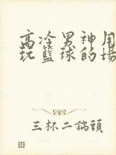 高冷男神用钢笔玩篮球的场景