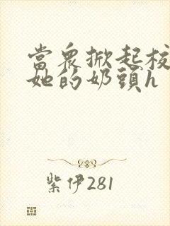 当众掀起校服揉她的奶头h