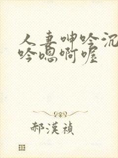 人妻呻吟沉沦呻吟嗯啊喔