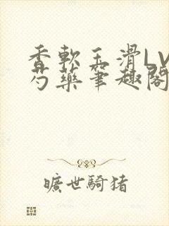 香软玉滑LVL芍药笔趣阁