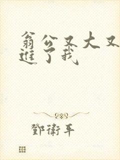 翁公又大又粗挺进了我