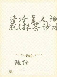 清冷美人神奇游戏(抹茶沙冰)