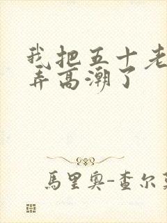 我把五十老女人弄高潮了