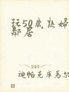 玩50岁熟妇女邻居