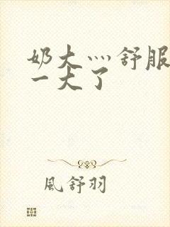 奶大灬舒服灬太一大了