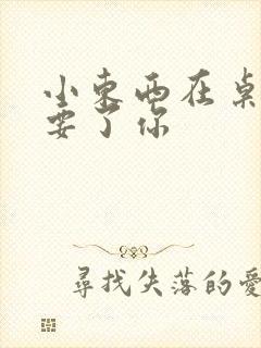 小东西在桌子上要了你