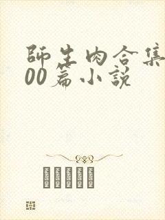 师生肉合集乱500篇小说