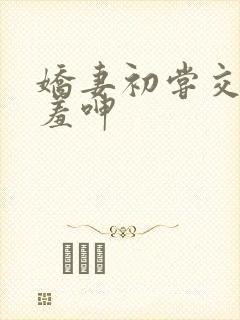 娇妻初尝交换害羞呻